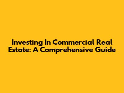 Investing In Commercial Real Estate: A Comprehensive Guide