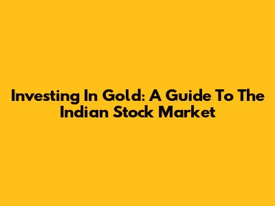 Investing In Gold: A Guide To The Indian Stock Market