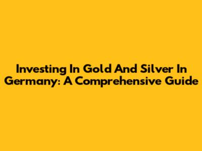 Investing In Gold And Silver In Germany: A Comprehensive Guide