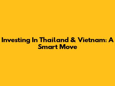 Investing In Thailand & Vietnam: A Smart Move