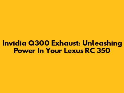 Invidia Q300 Exhaust: Unleashing Power In Your Lexus RC 350