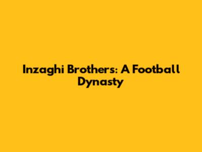 Inzaghi Brothers: A Football Dynasty