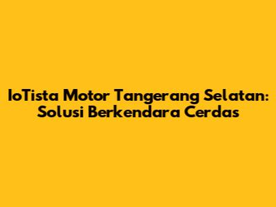 IoTista Motor Tangerang Selatan: Solusi Berkendara Cerdas