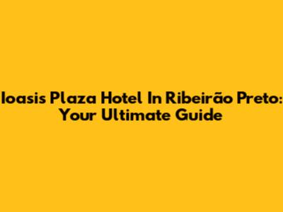 Ioasis Plaza Hotel In Ribeirão Preto: Your Ultimate Guide