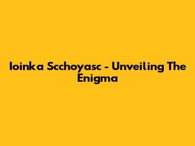 Ioinka Scchoyasc - Unveiling The Enigma