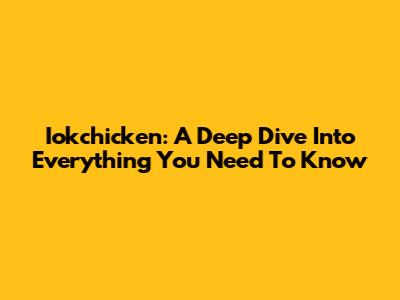 Iokchicken: A Deep Dive Into Everything You Need To Know