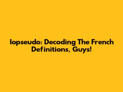 Iopseudo: Decoding The French Definitions, Guys!