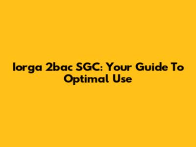 Iorga 2bac SGC: Your Guide To Optimal Use