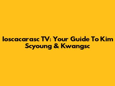 Ioscacarasc TV: Your Guide To Kim Scyoung & Kwangsc