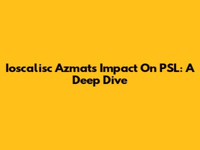 Ioscalisc Azmat's Impact On PSL: A Deep Dive