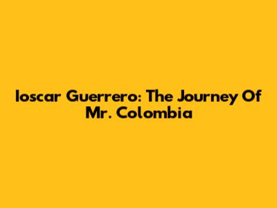 Ioscar Guerrero: The Journey Of Mr. Colombia