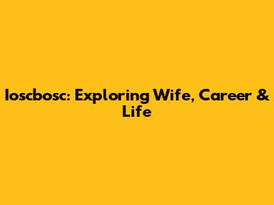 Ioscbosc: Exploring Wife, Career & Life