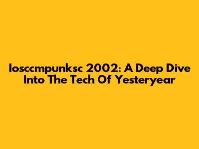 Iosccmpunksc 2002: A Deep Dive Into The Tech Of Yesteryear