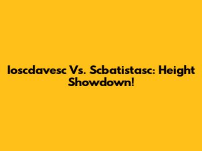 Ioscdavesc Vs. Scbatistasc: Height Showdown!