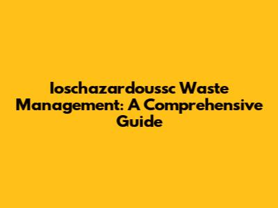 Ioschazardoussc Waste Management: A Comprehensive Guide