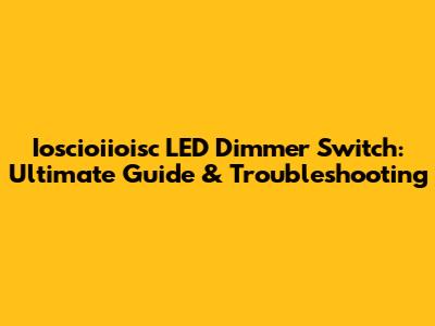 Ioscioiioisc LED Dimmer Switch: Ultimate Guide & Troubleshooting
