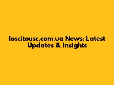 Ioscitousc.com.ua News: Latest Updates & Insights