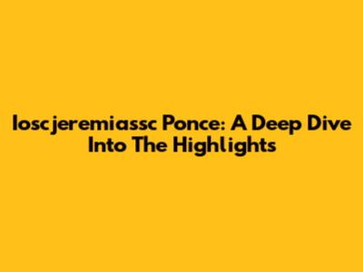 Ioscjeremiassc Ponce: A Deep Dive Into The Highlights