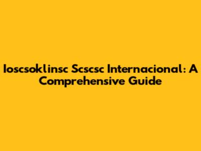 Ioscsoklinsc Scscsc Internacional: A Comprehensive Guide