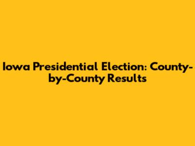 Iowa Presidential Election: County-by-County Results