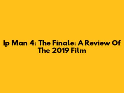 Ip Man 4: The Finale: A Review Of The 2019 Film