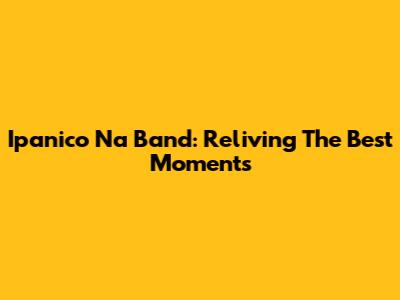 Ipanico Na Band: Reliving The Best Moments