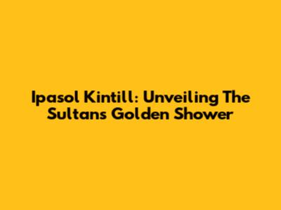 Ipasol Kintill: Unveiling The Sultan's Golden Shower
