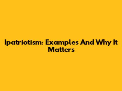 Ipatriotism: Examples And Why It Matters