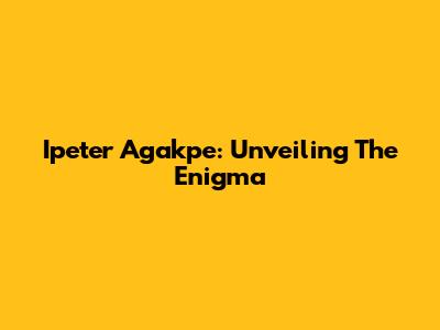 Ipeter Agakpe: Unveiling The Enigma