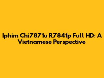 Iphim Chi7871u R7841p Full HD: A Vietnamese Perspective