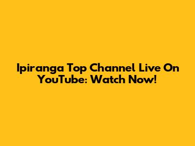 Ipiranga Top Channel Live On YouTube: Watch Now!