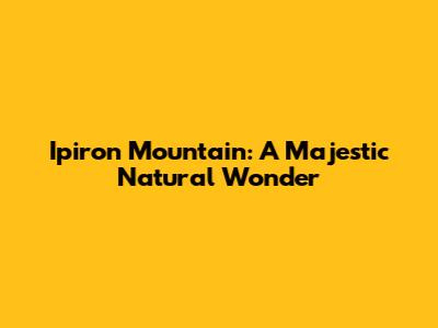 Ipiron Mountain: A Majestic Natural Wonder