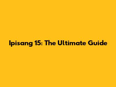 Ipisang 15: The Ultimate Guide