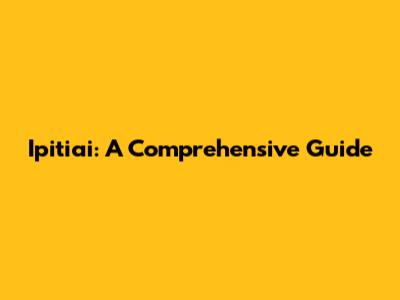Ipitiai: A Comprehensive Guide