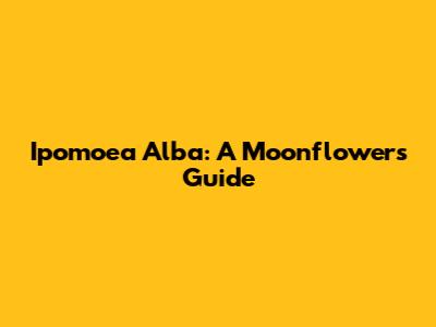 Ipomoea Alba: A Moonflower's Guide