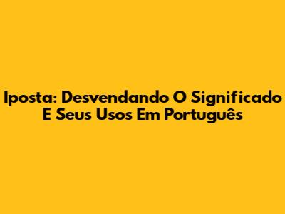 Iposta: Desvendando O Significado E Seus Usos Em Português