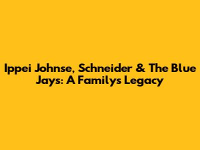 Ippei Johnse, Schneider & The Blue Jays: A Family's Legacy
