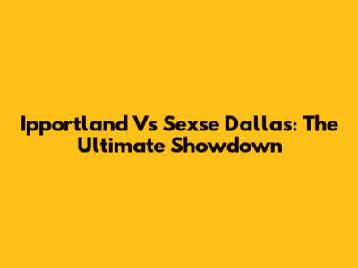 Ipportland Vs Sexse Dallas: The Ultimate Showdown