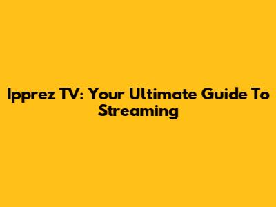 Ipprez TV: Your Ultimate Guide To Streaming