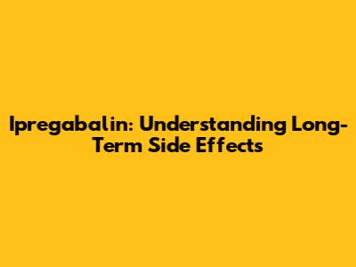 Ipregabalin: Understanding Long-Term Side Effects