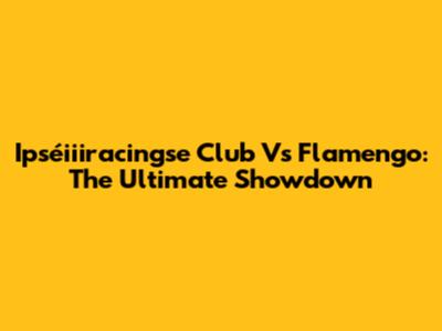 Ipséiiiracingse Club Vs Flamengo: The Ultimate Showdown