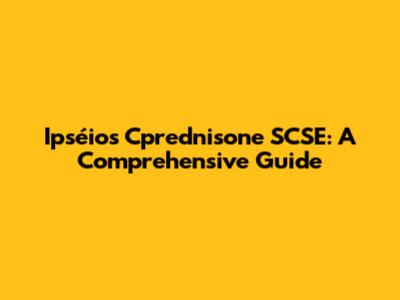 Ipséios Cprednisone SCSE: A Comprehensive Guide