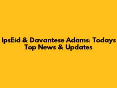 IpsEid & Davantese Adams: Today's Top News & Updates