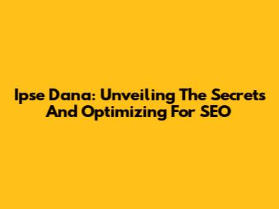 Ipse Dana: Unveiling The Secrets And Optimizing For SEO