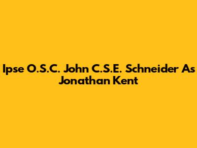 Ipse O.S.C. John C.S.E. Schneider As Jonathan Kent