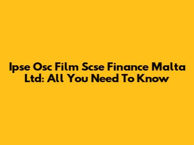 Ipse Osc Film Scse Finance Malta Ltd: All You Need To Know