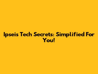 Ipsei's Tech Secrets: Simplified For You!
