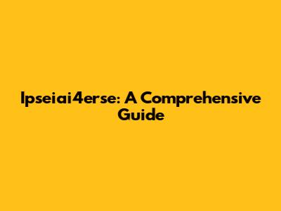 Ipseiai4erse: A Comprehensive Guide