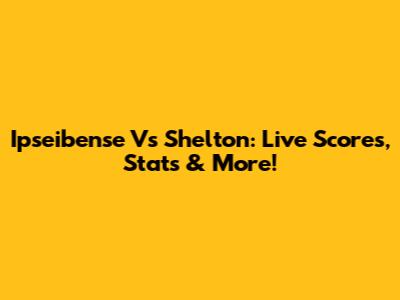 Ipseibense Vs Shelton: Live Scores, Stats & More!