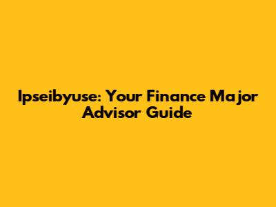 Ipseibyuse: Your Finance Major Advisor Guide